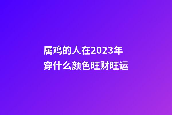 属鸡的人在2023年穿什么颜色旺财旺运