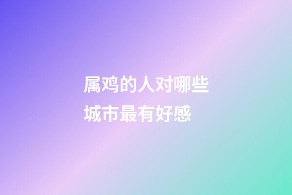 属鸡的人对哪些城市最有好感