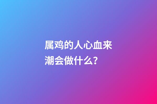 属鸡的人心血来潮会做什么？