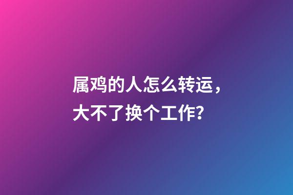 属鸡的人怎么转运，大不了换个工作？