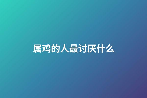 属鸡的人最讨厌什么