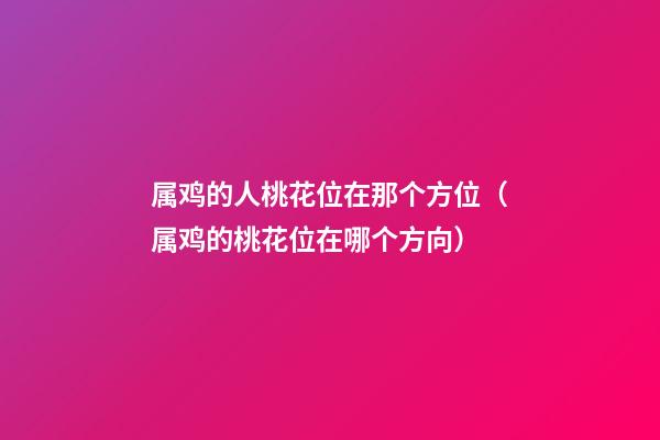 属鸡的人桃花位在那个方位（属鸡的桃花位在哪个方向）