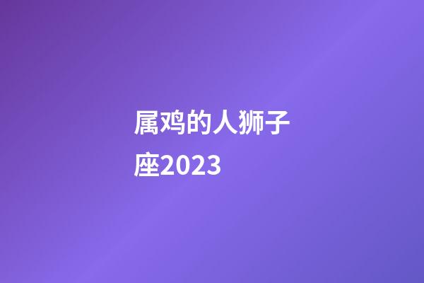 属鸡的人狮子座2023-第1张-星座运势-玄机派
