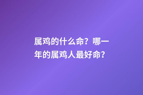 属鸡的什么命？哪一年的属鸡人最好命？