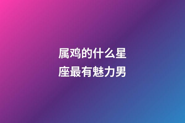 属鸡的什么星座最有魅力男