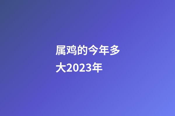 属鸡的今年多大2023年