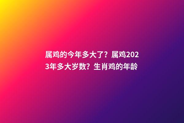 属鸡的今年多大了？属鸡2023年多大岁数？生肖鸡的年龄