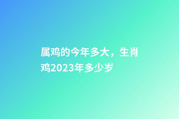 属鸡的今年多大，生肖鸡2023年多少岁