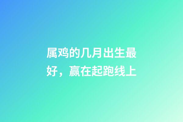 属鸡的几月出生最好，赢在起跑线上