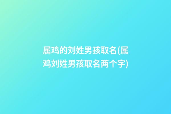 属鸡的刘姓男孩取名(属鸡刘姓男孩取名两个字)