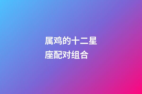属鸡的十二星座配对组合