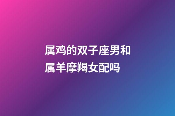 属鸡的双子座男和属羊摩羯女配吗-第1张-星座运势-玄机派