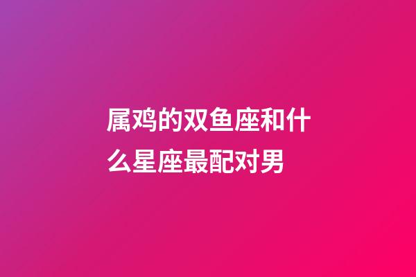 属鸡的双鱼座和什么星座最配对男-第1张-星座运势-玄机派