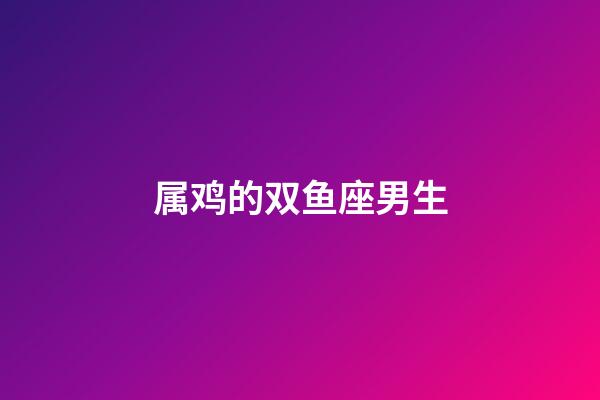 属鸡的双鱼座男生-第1张-星座运势-玄机派