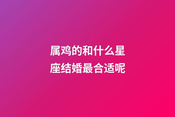 属鸡的和什么星座结婚最合适呢-第1张-星座运势-玄机派