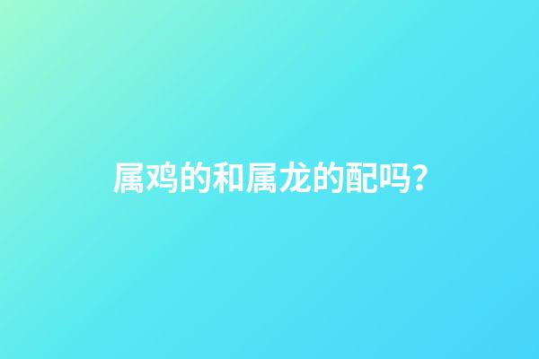 属鸡的和属龙的配吗？