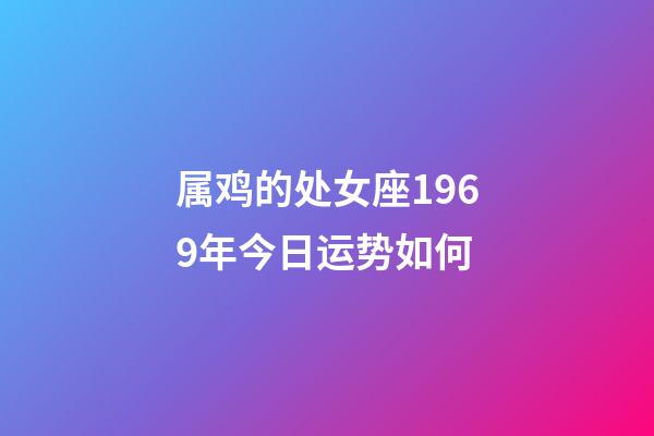 属鸡的处女座1969年今日运势如何-第1张-星座运势-玄机派