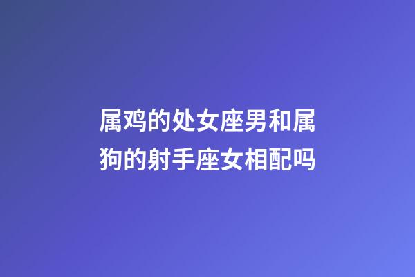 属鸡的处女座男和属狗的射手座女相配吗-第1张-星座运势-玄机派