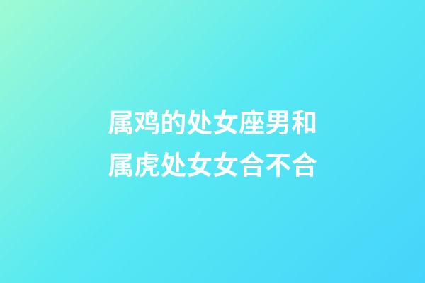 属鸡的处女座男和属虎处女女合不合-第1张-星座运势-玄机派