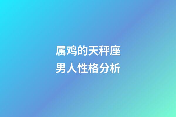 属鸡的天秤座男人性格分析-第1张-星座运势-玄机派