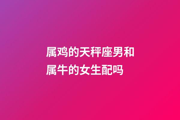 属鸡的天秤座男和属牛的女生配吗-第1张-星座运势-玄机派