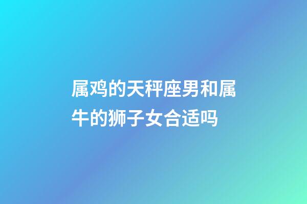 属鸡的天秤座男和属牛的狮子女合适吗-第1张-星座运势-玄机派