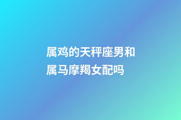 属鸡的天秤座男和属马摩羯女配吗-第1张-星座运势-玄机派