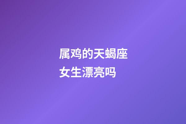 属鸡的天蝎座女生漂亮吗-第1张-星座运势-玄机派