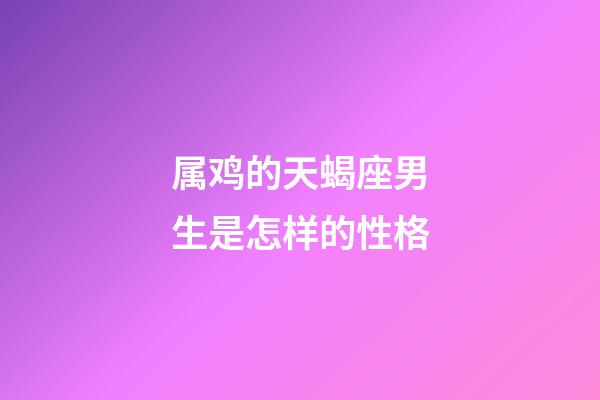 属鸡的天蝎座男生是怎样的性格-第1张-星座运势-玄机派