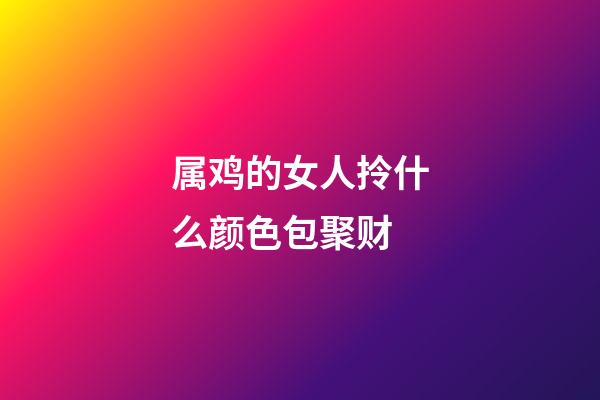 属鸡的女人拎什么颜色包聚财