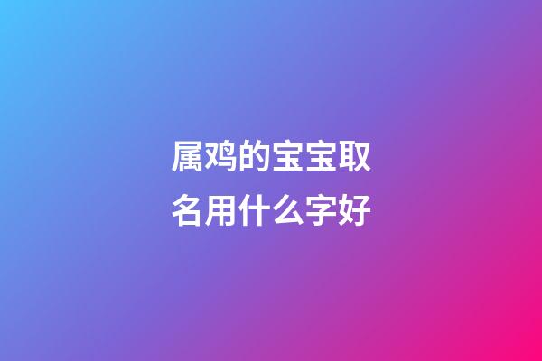 属鸡的宝宝取名用什么字好(属鸡的小孩起名宜用什么字)-第1张-宝宝起名-玄机派