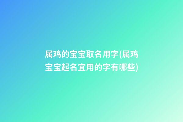 属鸡的宝宝取名用字(属鸡宝宝起名宜用的字有哪些)
