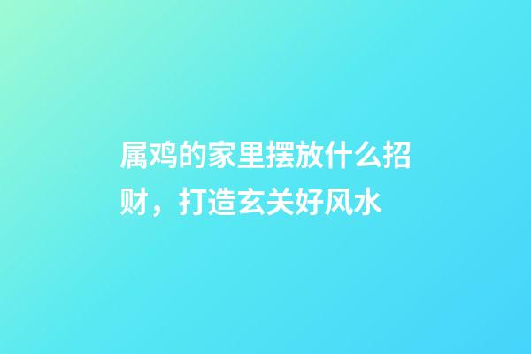 属鸡的家里摆放什么招财，打造玄关好风水