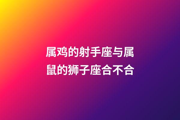 属鸡的射手座与属鼠的狮子座合不合-第1张-星座运势-玄机派