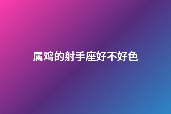 属鸡的射手座好不好色-第1张-星座运势-玄机派