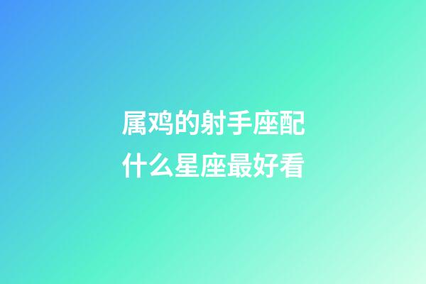 属鸡的射手座配什么星座最好看-第1张-星座运势-玄机派