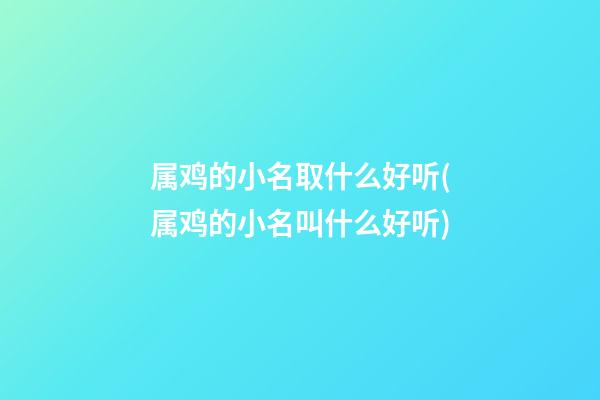 属鸡的小名取什么好听(属鸡的小名叫什么好听)
