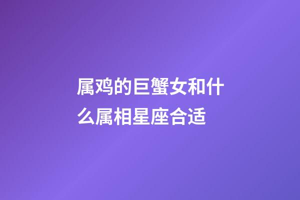 属鸡的巨蟹女和什么属相星座合适-第1张-星座运势-玄机派