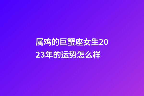 属鸡的巨蟹座女生2023年的运势怎么样-第1张-星座运势-玄机派