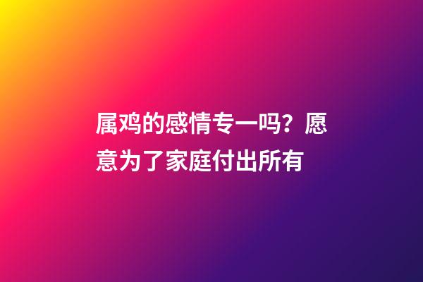 属鸡的感情专一吗？愿意为了家庭付出所有