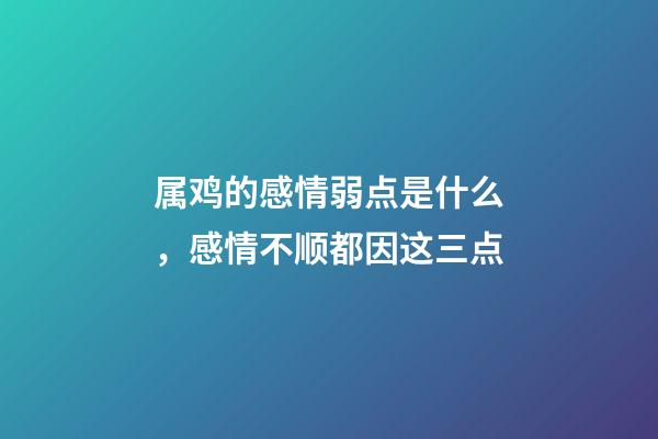 属鸡的感情弱点是什么，感情不顺都因这三点