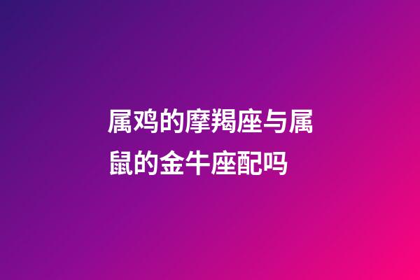 属鸡的摩羯座与属鼠的金牛座配吗-第1张-星座运势-玄机派