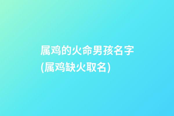 属鸡的火命男孩名字(属鸡缺火取名)