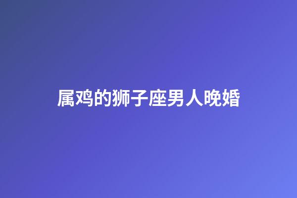 属鸡的狮子座男人晚婚-第1张-星座运势-玄机派