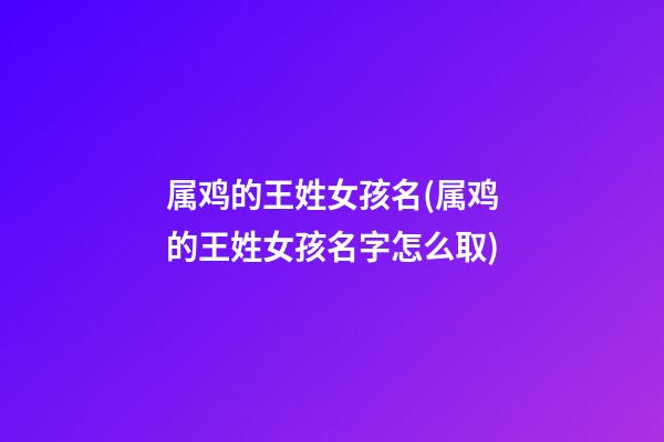 属鸡的王姓女孩名(属鸡的王姓女孩名字怎么取)