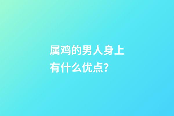 属鸡的男人身上有什么优点？