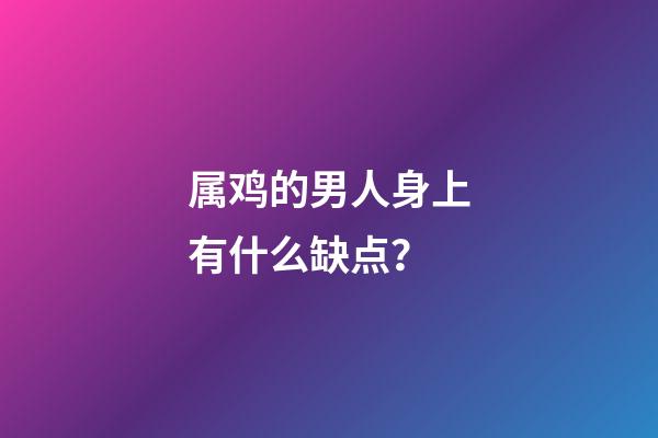 属鸡的男人身上有什么缺点？