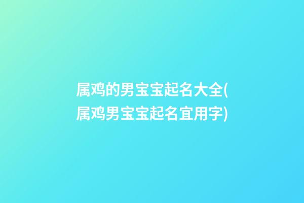 属鸡的男宝宝起名大全(属鸡男宝宝起名宜用字)
