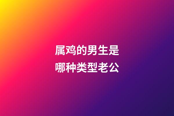 属鸡的男生是哪种类型老公
