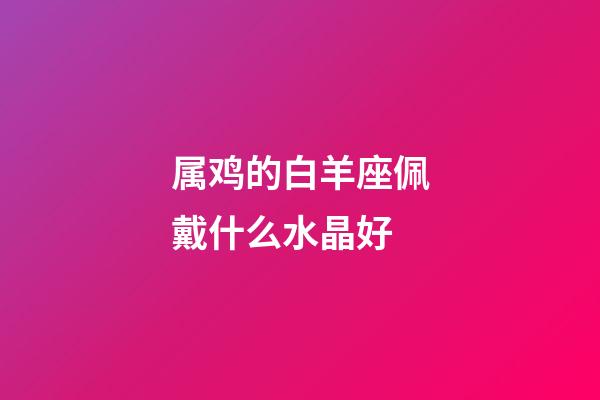 属鸡的白羊座佩戴什么水晶好-第1张-星座运势-玄机派